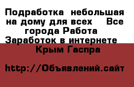 Подработка- небольшая на дому для всех. - Все города Работа » Заработок в интернете   . Крым,Гаспра